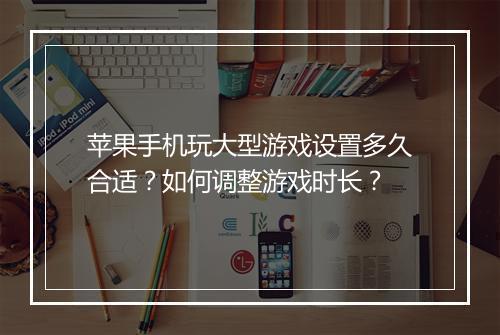 苹果手机玩大型游戏设置多久合适？如何调整游戏时长？