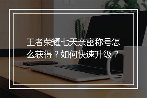 王者荣耀七天亲密称号怎么获得?如何快速升级?