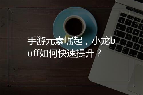 手游元素崛起,小龙buff如何快速提升?