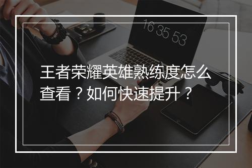 王者荣耀英雄熟练度怎么查看?如何快速提升?