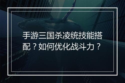 手游三国杀凌统技能搭配?如何优化战斗力?
