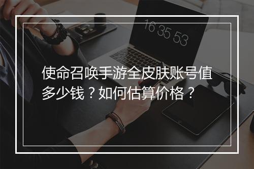 使命召唤手游全皮肤账号值多少钱?如何估算价格?