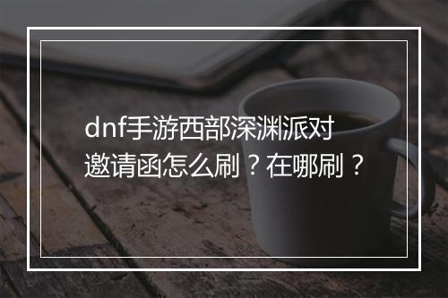 dnf手游西部深渊派对邀请函怎么刷?在哪刷?