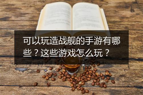 可以玩造战舰的手游有哪些?这些游戏怎么玩?