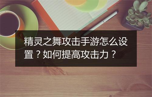 精灵之舞攻击手游怎么设置？如何提高攻击力？