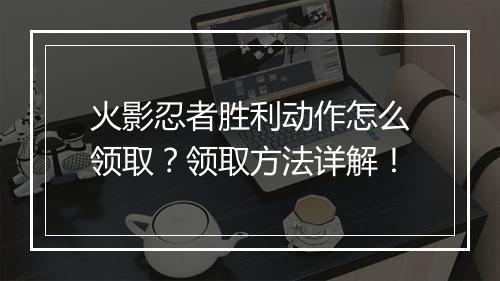 火影忍者胜利动作怎么领取?领取方法详解!