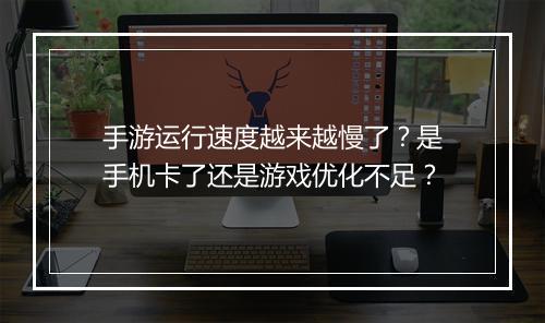 手游运行速度越来越慢了？是手机卡了还是游戏优化不足？