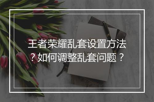 王者荣耀乱套设置方法？如何调整乱套问题？