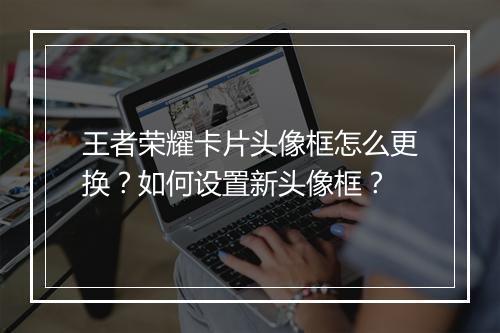 王者荣耀卡片头像框怎么更换?如何设置新头像框?