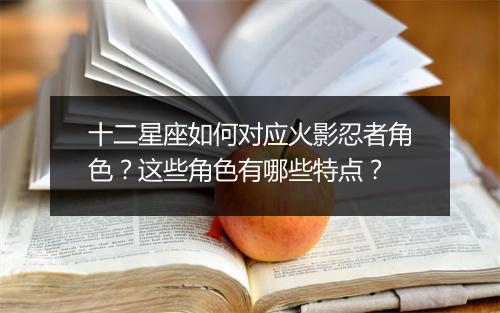 十二星座如何对应火影忍者角色?这些角色有哪些特点?