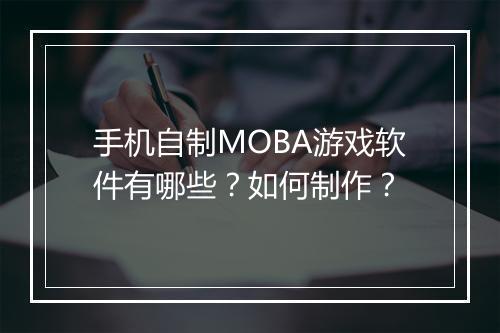 手机自制MOBA游戏软件有哪些?如何制作?