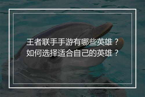 王者联手手游有哪些英雄?如何选择适合自己的英雄?