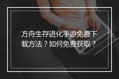 方舟生存进化手游免费下载方法?如何免费获取?