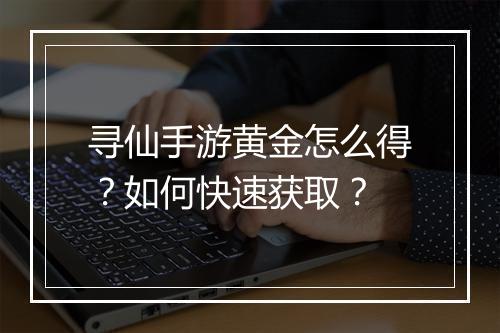 寻仙手游黄金怎么得?如何快速获取?