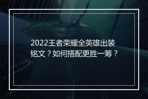 2022王者荣耀全英雄出装铭文？如何搭配更胜一筹？