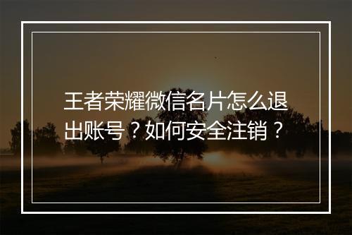 王者荣耀微信名片怎么退出账号?如何安全注销?