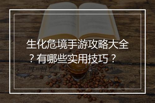 生化危境手游攻略大全?有哪些实用技巧?