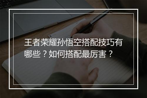 王者荣耀孙悟空搭配技巧有哪些?如何搭配最厉害?