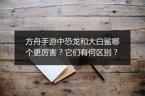 方舟手游中恐龙和大白鲨哪个更厉害？它们有何区别？