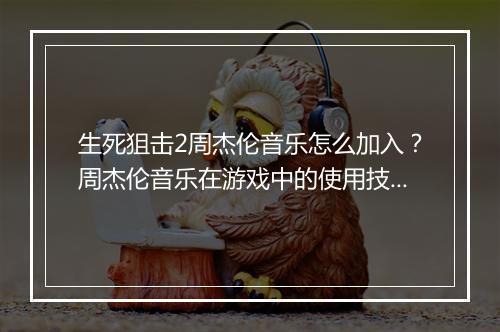 生死狙击2周杰伦音乐怎么加入？周杰伦音乐在游戏中的使用技巧？