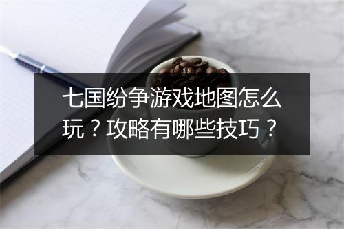 七国纷争游戏地图怎么玩?攻略有哪些技巧?