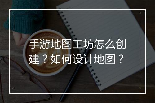 手游地图工坊怎么创建？如何设计地图？