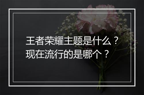 王者荣耀主题是什么？现在流行的是哪个？