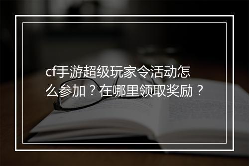 cf手游超级玩家令活动怎么参加?在哪里领取奖励?