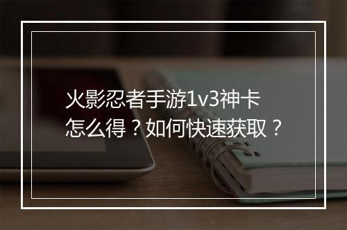火影忍者手游1v3神卡怎么得?如何快速获取?