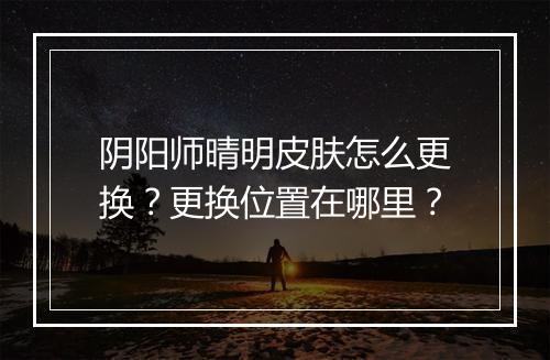 阴阳师晴明皮肤怎么更换？更换位置在哪里？
