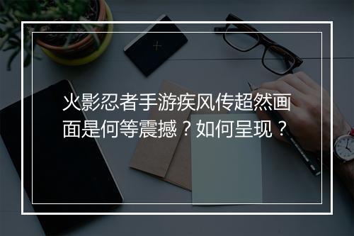 火影忍者手游疾风传超然画面是何等震撼？如何呈现？