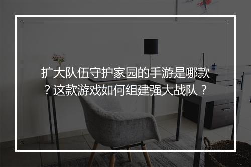 扩大队伍守护家园的手游是哪款？这款游戏如何组建强大战队？