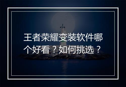 王者荣耀变装软件哪个好看?如何挑选?