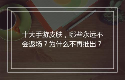 十大手游皮肤，哪些永远不会返场？为什么不再推出？
