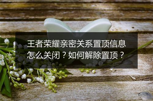 王者荣耀亲密关系置顶信息怎么关闭？如何解除置顶？
