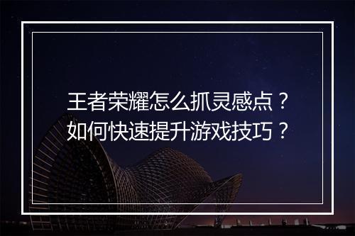 王者荣耀怎么抓灵感点?如何快速提升游戏技巧?