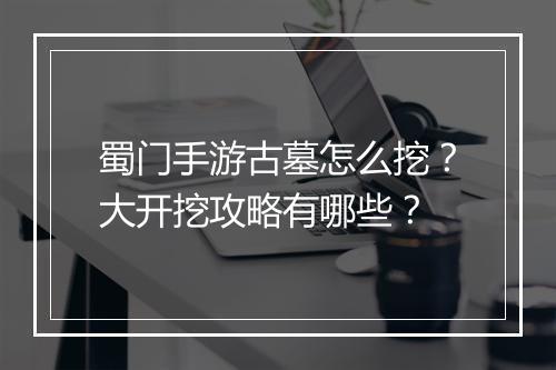 蜀门手游古墓怎么挖？大开挖攻略有哪些？