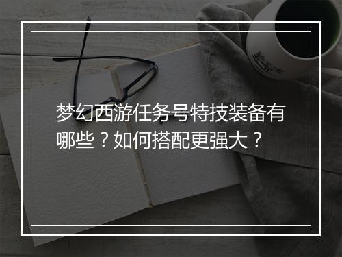梦幻西游任务号特技装备有哪些?如何搭配更强大?