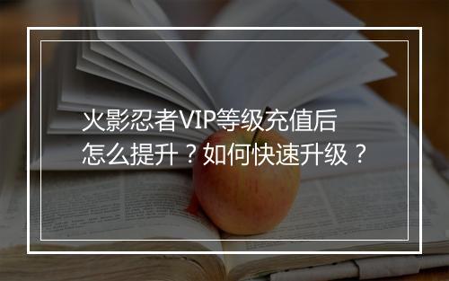 火影忍者VIP等级充值后怎么提升?如何快速升级?
