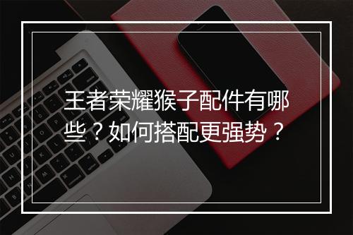 王者荣耀猴子配件有哪些?如何搭配更强势?