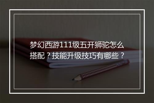 梦幻西游111级五开狮驼怎么搭配?技能升级技巧有哪些?
