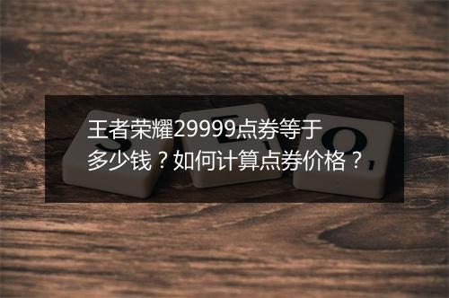 王者荣耀29999点券等于多少钱?如何计算点券价格?