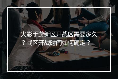 火影手游新区开战区需要多久?战区开战时间如何确定?