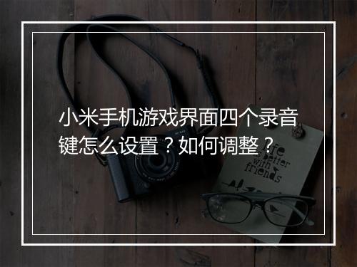小米手机游戏界面四个录音键怎么设置?如何调整?
