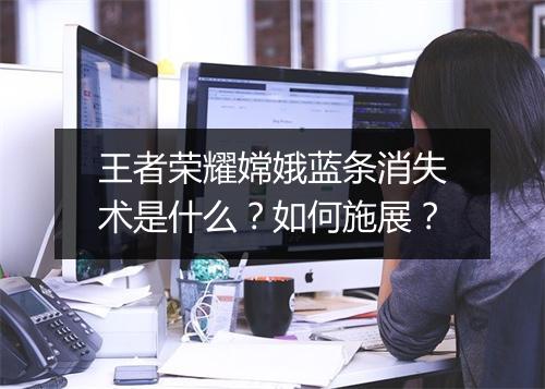 王者荣耀嫦娥蓝条消失术是什么?如何施展?