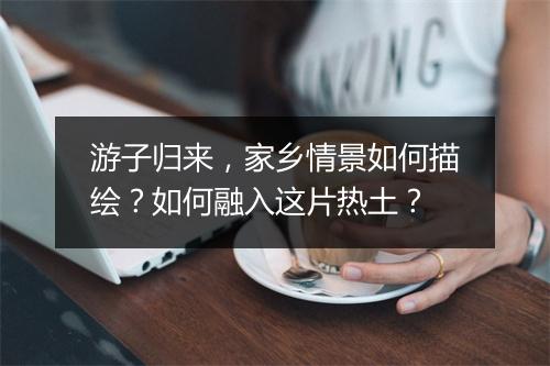 游子归来，家乡情景如何描绘？如何融入这片热土？