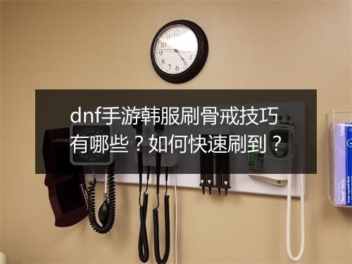 dnf手游韩服刷骨戒技巧有哪些?如何快速刷到?