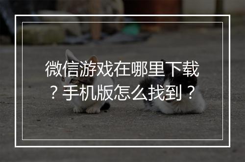 微信游戏在哪里下载？手机版怎么找到？