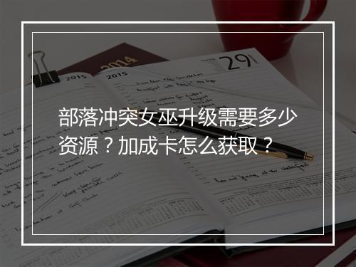 部落冲突女巫升级需要多少资源?加成卡怎么获取?