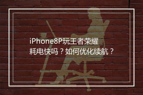 iPhone8P玩王者荣耀耗电快吗？如何优化续航？
